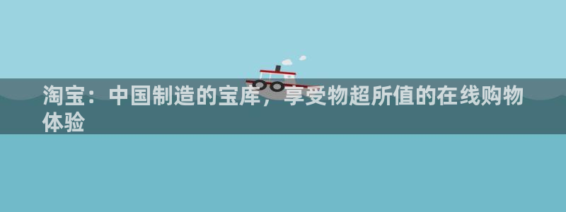 彩神是什么平台的游戏：淘宝：中国制造的宝库，享受物超所值的在线购物
体验