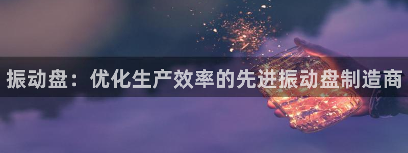 彩神输的钱是赌博还是诈骗：振动盘：优化生产效率的先进振动盘制