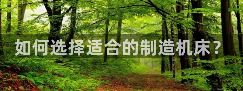 彩神v：如何选择适合的制造机床？