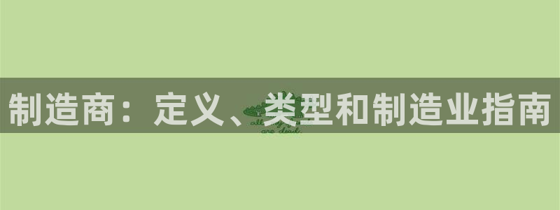 彩神8是正规平台吗：制造商：定义、类型和制造业指南