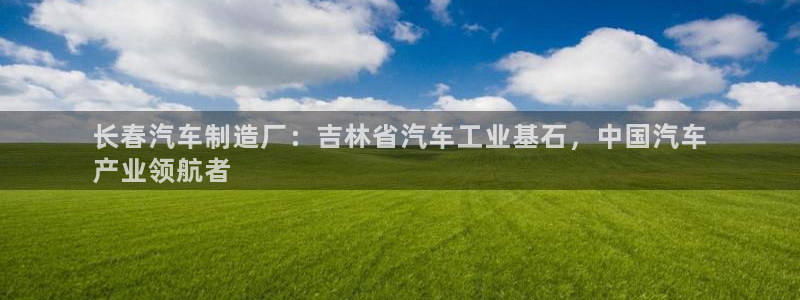 彩神v：长春汽车制造厂：吉林省汽车工业基石，中国汽车
产业领