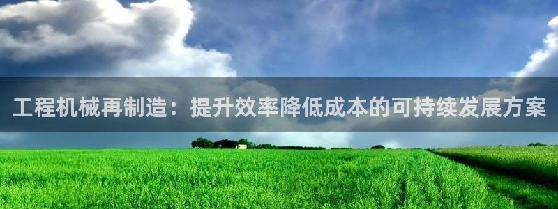 彩神app赚钱是真是假：工程机械再制造：提升效率降低成本的可