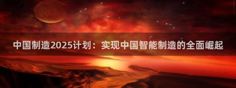 彩神vip购彩大厅下载：中国制造2025计划：实现中国智能制造的全面崛起