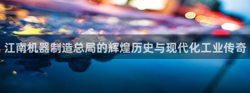 彩神8是正规平台吗知乎：江南机器制造总局的辉煌历史与现代化工业传奇