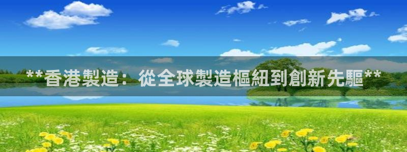 彩神ix是真的吗：**香港製造：從全球製造樞紐到創新先驅**