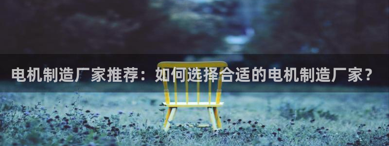 彩神vi官网版：电机制造厂家推荐：如何选择合适的电机制造厂家？