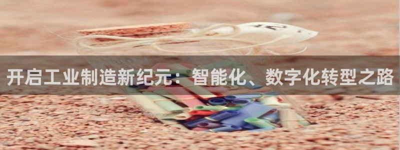 彩神V官网：开启工业制造新纪元：智能化、数字化转型之路