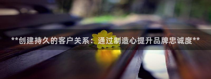 彩神v8是真的挣钱吗：**创建持久的客户关系：通过制造心提升品牌忠诚度**