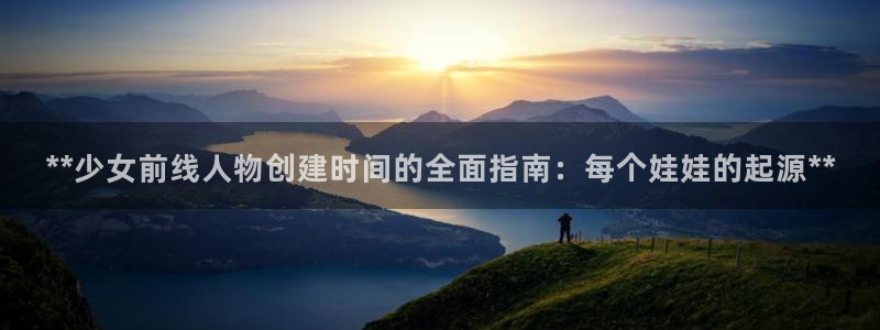 大发彩神官网下载：**少女前线人物创建时间的全面指南：每个娃娃的起源**