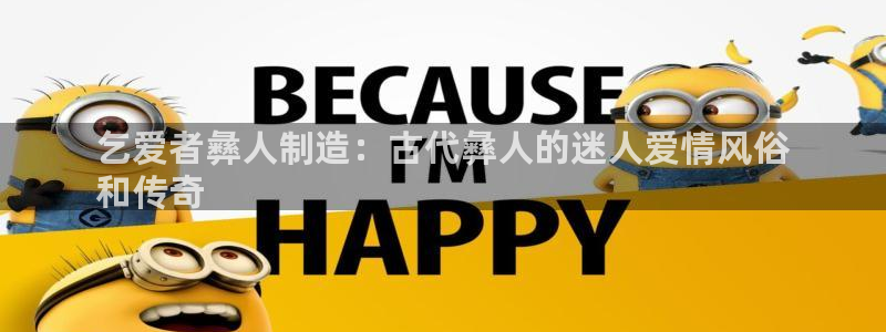 彩神vip购彩大厅下载：乞爱者彝人制造：古代彝人的迷人爱情风俗
和传奇