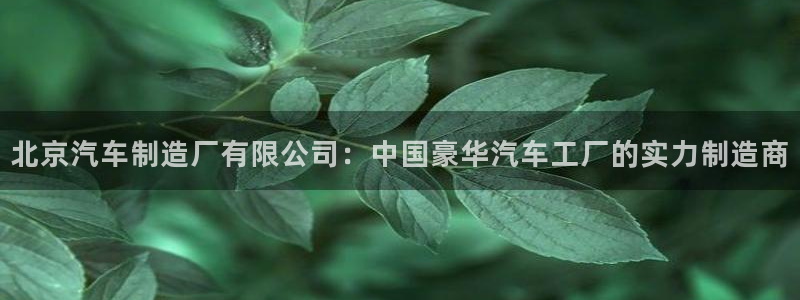 彩神旗下有哪些平台可以看：北京汽车制造厂有限公司：中国豪华汽车工厂的实力制造商